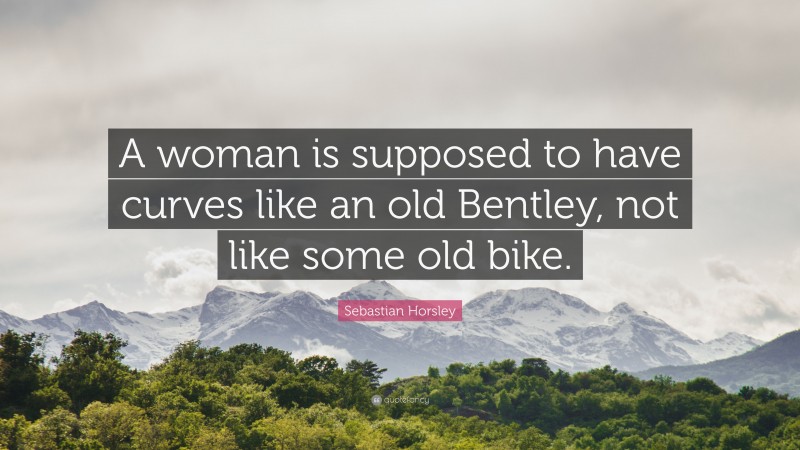 Sebastian Horsley Quote: “A woman is supposed to have curves like an old Bentley, not like some old bike.”