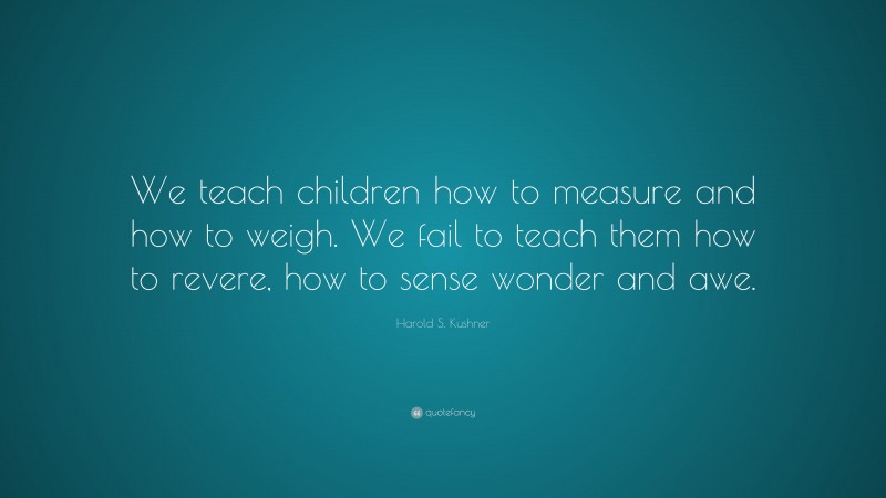 Harold S. Kushner Quote: “We teach children how to measure and how to weigh. We fail to teach them how to revere, how to sense wonder and awe.”