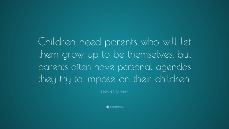 Harold S. Kushner Quote: “Children need parents who will let them grow up to be themselves, but parents often have personal agendas they try to impose on their children.”