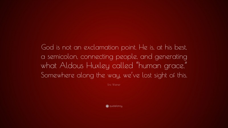 Eric Weiner Quote: “God is not an exclamation point. He is, at his best, a semicolon, connecting people, and generating what Aldous Huxley called “human grace.” Somewhere along the way, we’ve lost sight of this.”