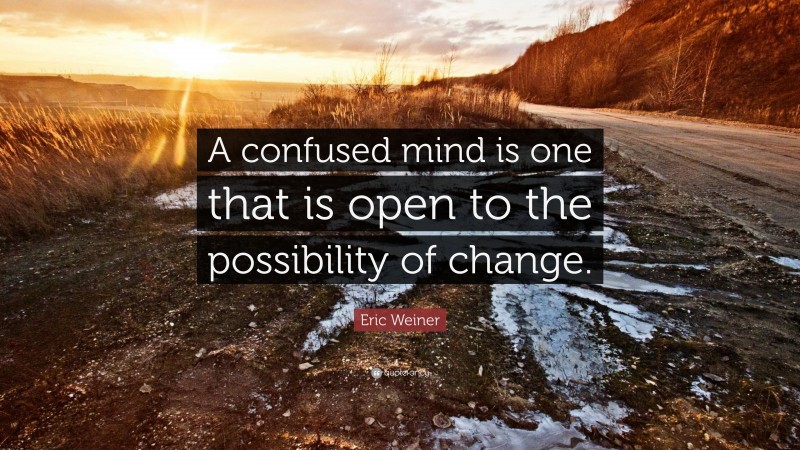 Eric Weiner Quote: “A confused mind is one that is open to the possibility of change.”