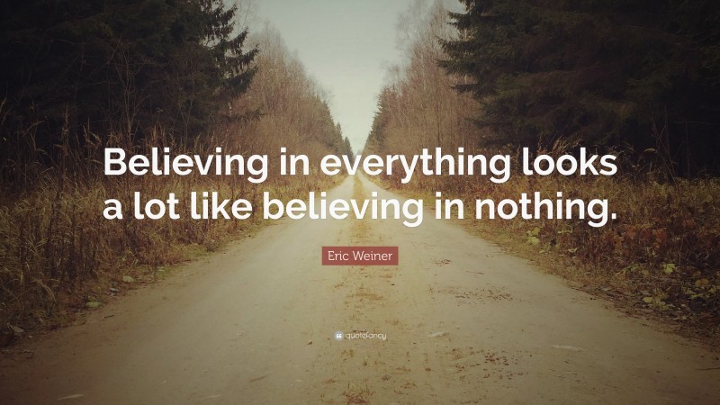 Eric Weiner Quote: “Believing in everything looks a lot like believing in nothing.”