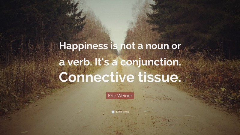 Eric Weiner Quote: “Happiness is not a noun or a verb. It’s a conjunction. Connective tissue.”
