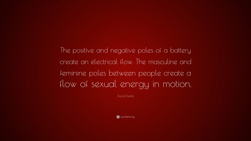 David Deida Quote: “The positive and negative poles of a battery create an electrical flow. The masculine and feminine poles between people create a flow of sexual energy in motion.”