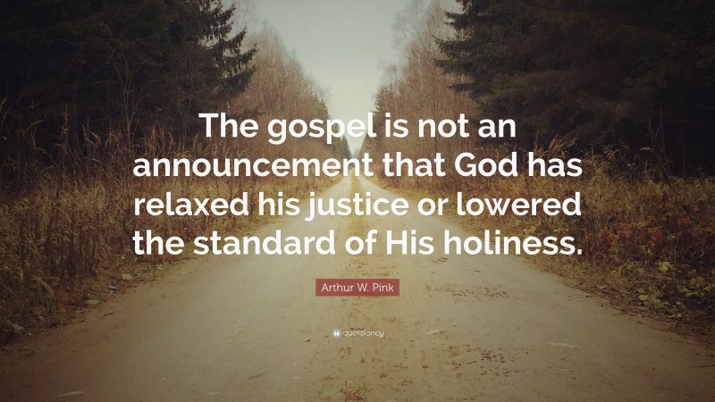 Arthur W. Pink Quote: “The gospel is not an announcement that God has relaxed his justice or lowered the standard of His holiness.”