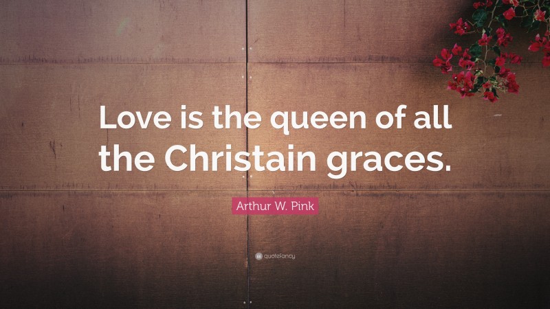 Arthur W. Pink Quote: “Love is the queen of all the Christain graces.”