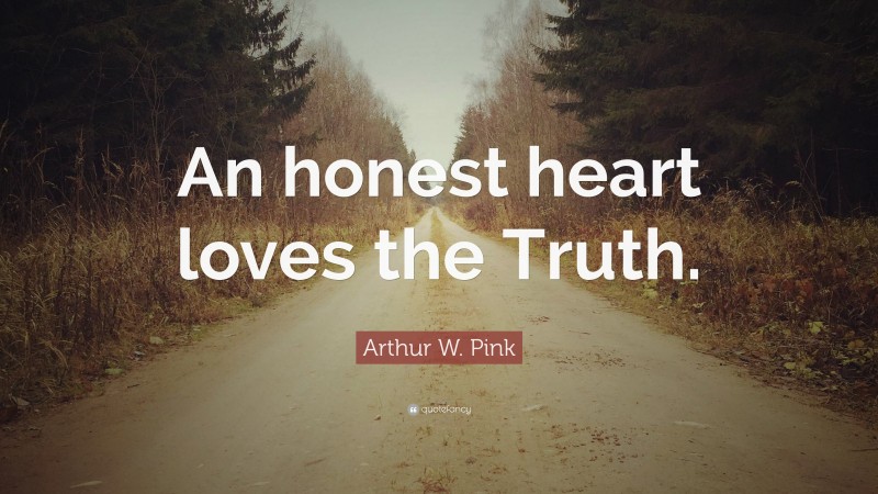 Arthur W. Pink Quote: “An honest heart loves the Truth.”