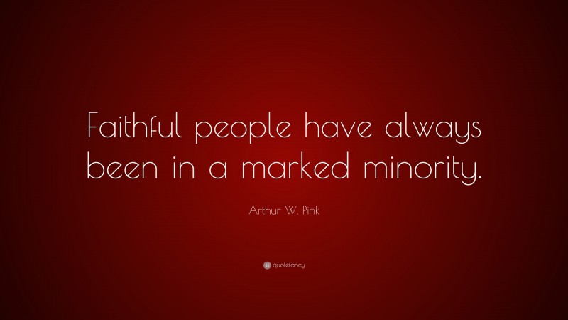 Arthur W. Pink Quote: “Faithful people have always been in a marked minority.”
