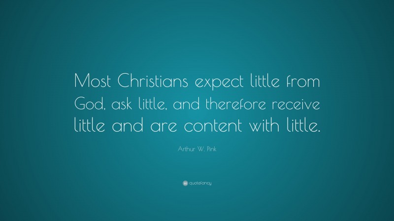 Arthur W. Pink Quote: “Most Christians expect little from God, ask little, and therefore receive little and are content with little.”