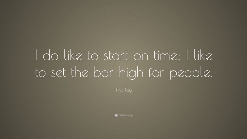 Tina Fey Quote: “I do like to start on time; I like to set the bar high for people.”