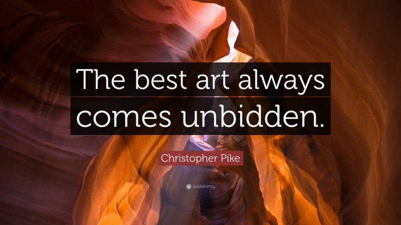 Christopher Pike Quote: “The best art always comes unbidden.”