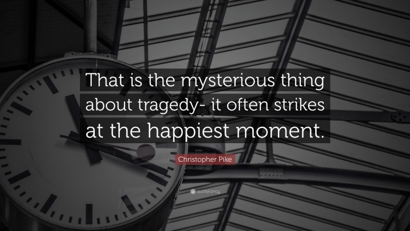 Christopher Pike Quote: “That is the mysterious thing about tragedy- it often strikes at the happiest moment.”