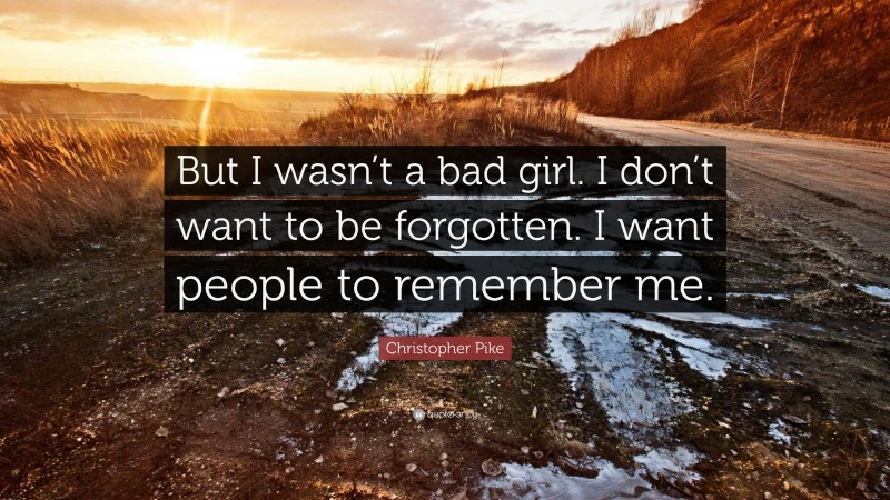 Christopher Pike Quote: “But I wasn’t a bad girl. I don’t want to be forgotten. I want people to remember me.”