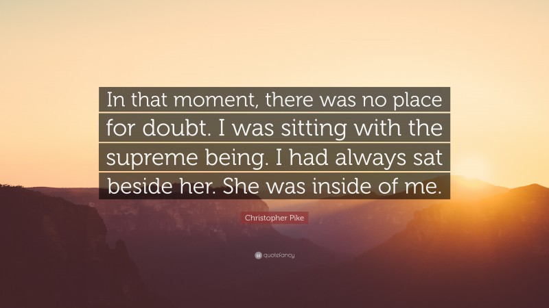 Christopher Pike Quote: “In that moment, there was no place for doubt. I was sitting with the supreme being. I had always sat beside her. She was inside of me.”