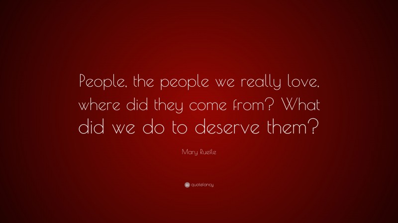 Mary Ruefle Quote: “People, the people we really love, where did they come from? What did we do to deserve them?”