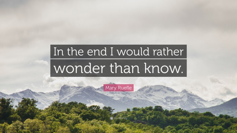 Mary Ruefle Quote: “In the end I would rather wonder than know.”