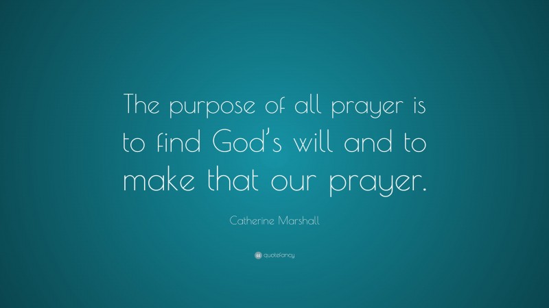 Catherine Marshall Quote: “The purpose of all prayer is to find God’s will and to make that our prayer.”
