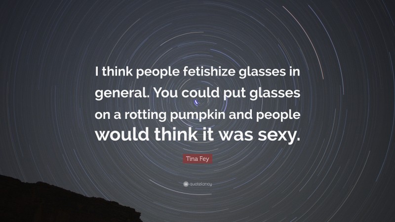 Tina Fey Quote: “I think people fetishize glasses in general. You could put glasses on a rotting pumpkin and people would think it was sexy.”