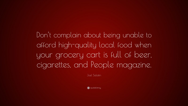 Joel Salatin Quote: “Don’t complain about being unable to afford high-quality local food when your grocery cart is full of beer, cigarettes, and People magazine.”