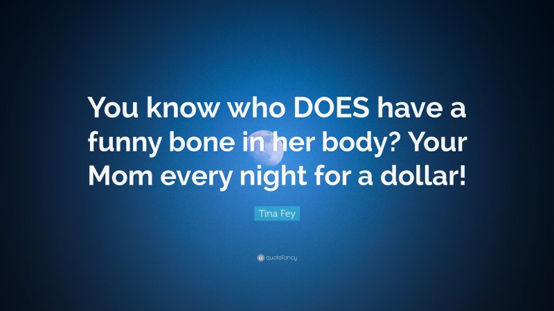 Tina Fey Quote: “You know who DOES have a funny bone in her body? Your Mom every night for a dollar!”