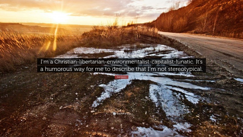 Joel Salatin Quote: “I’m a Christian-libertarian-environmentalist-capitalist-lunatic. It’s a humorous way for me to describe that I’m not stereotypical.”