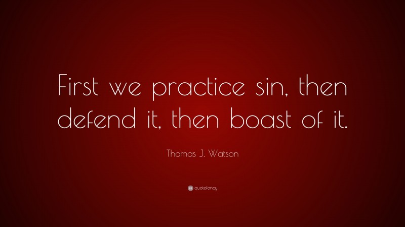 Thomas J. Watson Quote: “First we practice sin, then defend it, then boast of it.”