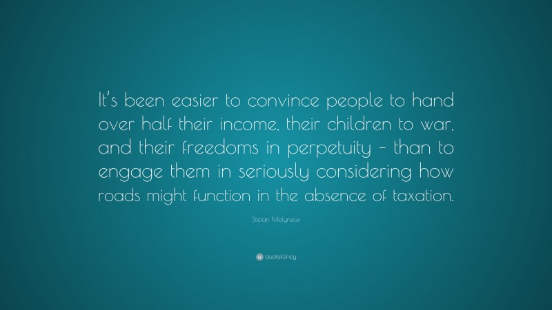 Stefan Molyneux Quote: “It’s been easier to convince people to hand over half their income, their children to war, and their freedoms in perpetuity – than to engage them in seriously considering how roads might function in the absence of taxation.”