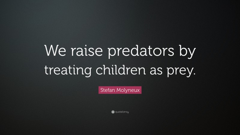 Stefan Molyneux Quote: “We raise predators by treating children as prey.”
