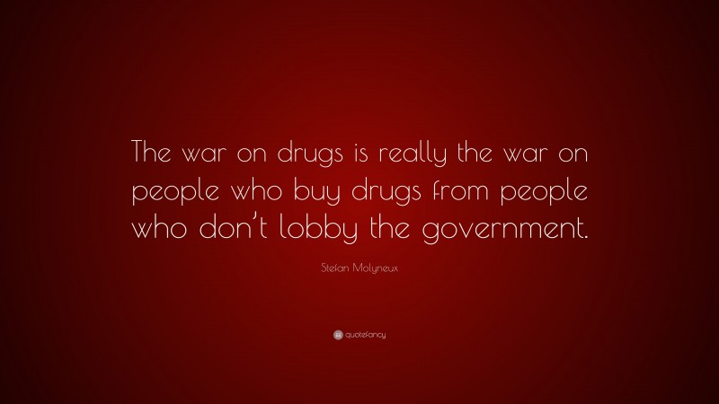 Stefan Molyneux Quote: “The war on drugs is really the war on people who buy drugs from people who don’t lobby the government.”