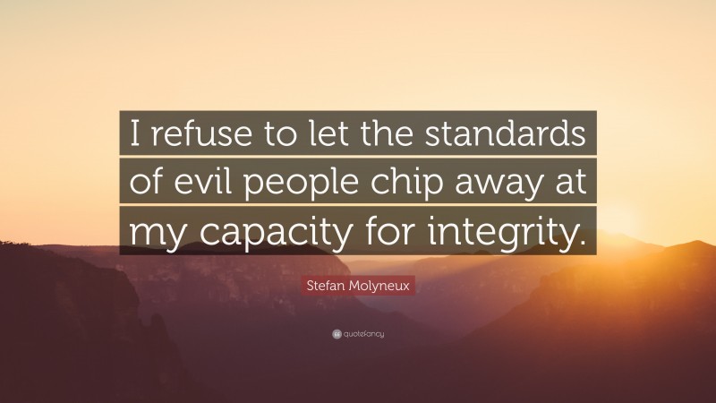 Stefan Molyneux Quote: “I refuse to let the standards of evil people chip away at my capacity for integrity.”