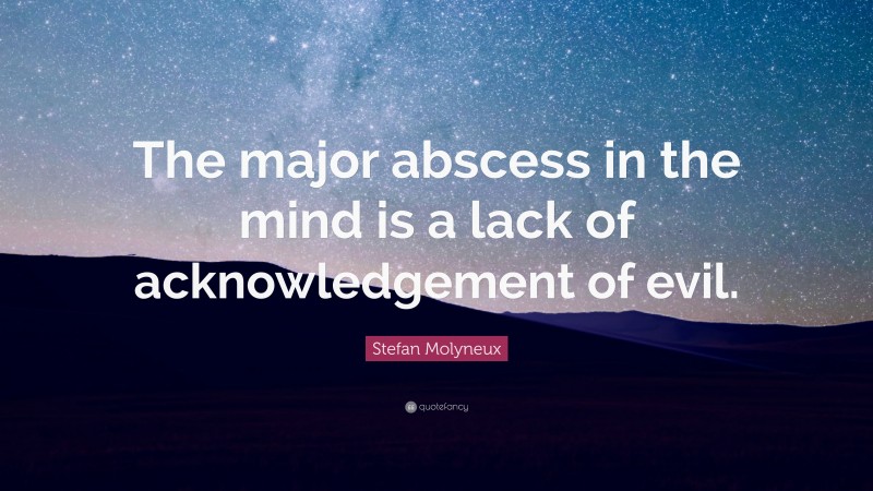 Stefan Molyneux Quote: “The major abscess in the mind is a lack of acknowledgement of evil.”