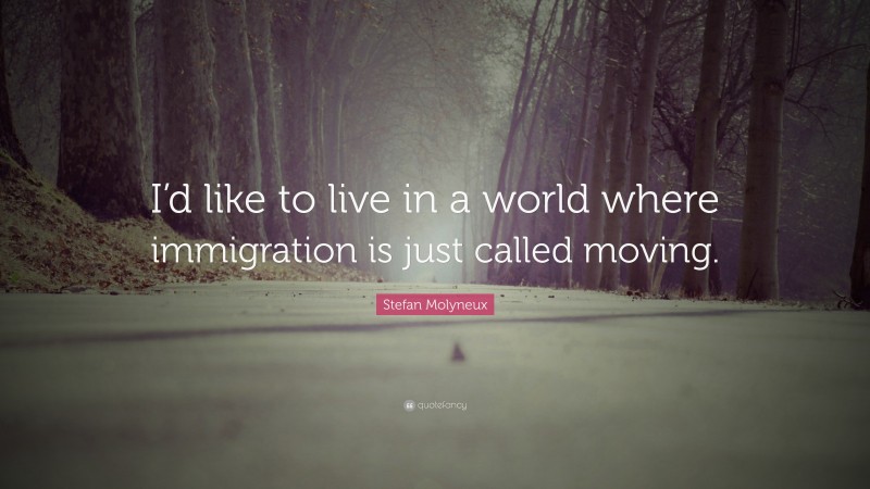 Stefan Molyneux Quote: “I’d like to live in a world where immigration is just called moving.”