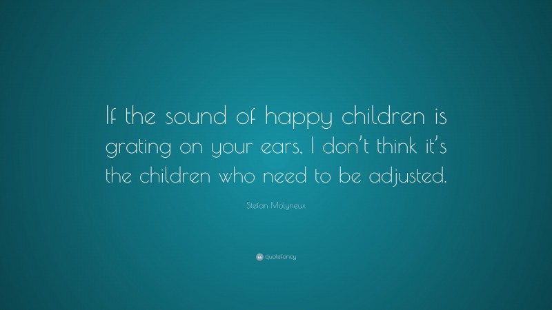 Stefan Molyneux Quote: “If the sound of happy children is grating on your ears, I don’t think it’s the children who need to be adjusted.”