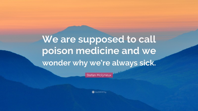 Stefan Molyneux Quote: “We are supposed to call poison medicine and we wonder why we’re always sick.”
