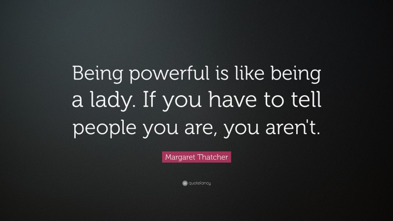 Margaret Thatcher Quote: “Being powerful is like being a lady. If you have to tell people you are, you aren't.”