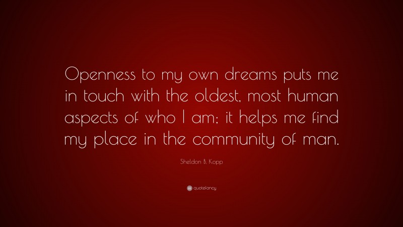 Sheldon B. Kopp Quote: “Openness to my own dreams puts me in touch with the oldest, most human aspects of who I am; it helps me find my place in the community of man.”