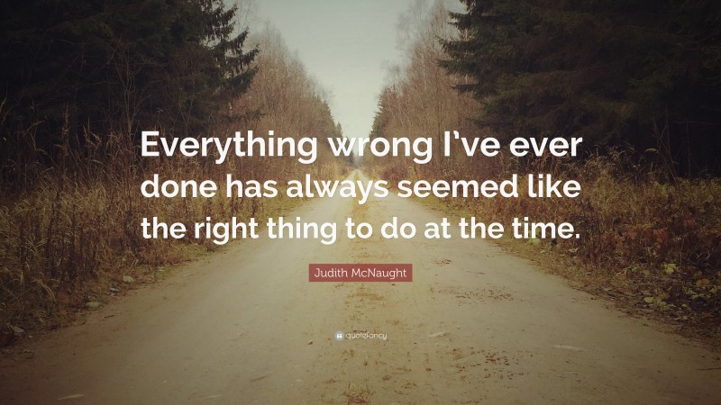 Judith McNaught Quote: “Everything wrong I’ve ever done has always seemed like the right thing to do at the time.”