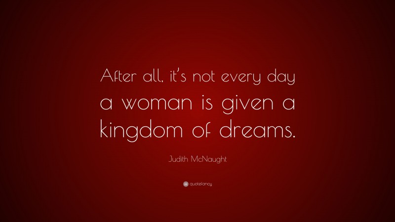 Judith McNaught Quote: “After all, it’s not every day a woman is given a kingdom of dreams.”