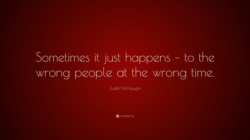 Judith McNaught Quote: “Sometimes it just happens – to the wrong people at the wrong time.”