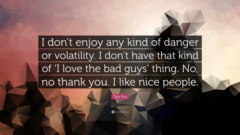 Tina Fey Quote: “I don’t enjoy any kind of danger or volatility. I don’t have that kind of ‘I love the bad guys’ thing. No, no thank you. I like nice people.”