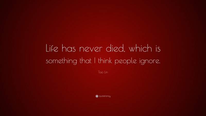 Tao Lin Quote: “Life has never died, which is something that I think people ignore.”