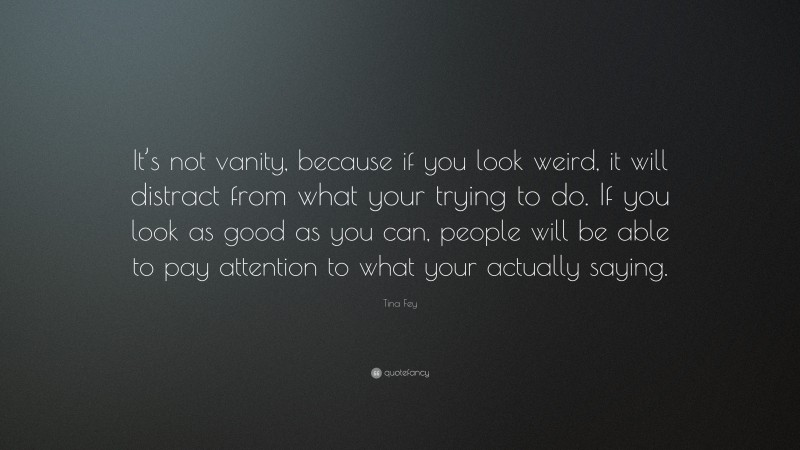Tina Fey Quote: “It’s not vanity, because if you look weird, it will distract from what your trying to do. If you look as good as you can, people will be able to pay attention to what your actually saying.”
