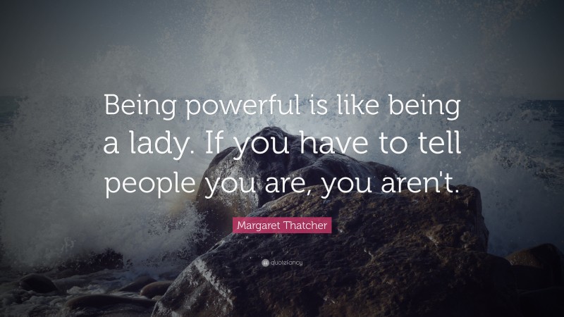 Margaret Thatcher Quote: “Being powerful is like being a lady. If you have to tell people you are, you aren't.”
