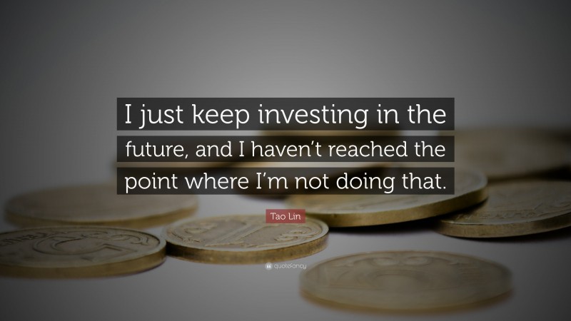 Tao Lin Quote: “I just keep investing in the future, and I haven’t reached the point where I’m not doing that.”
