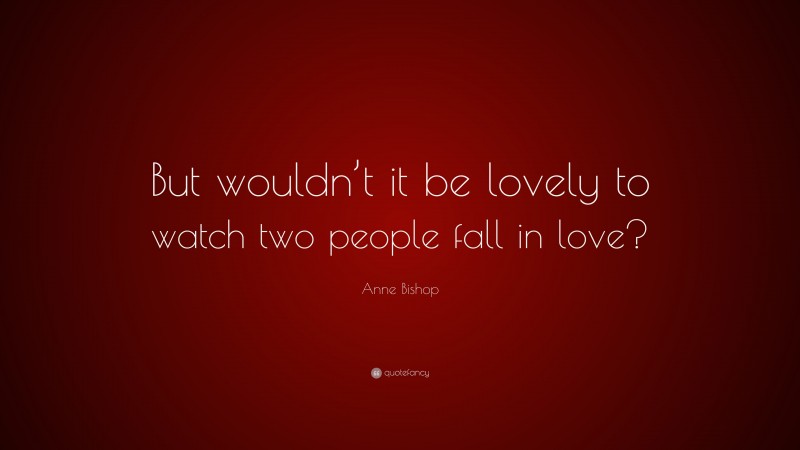 Anne Bishop Quote: “But wouldn’t it be lovely to watch two people fall in love?”