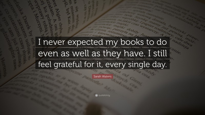 Sarah Waters Quote: “I never expected my books to do even as well as they have. I still feel grateful for it, every single day.”