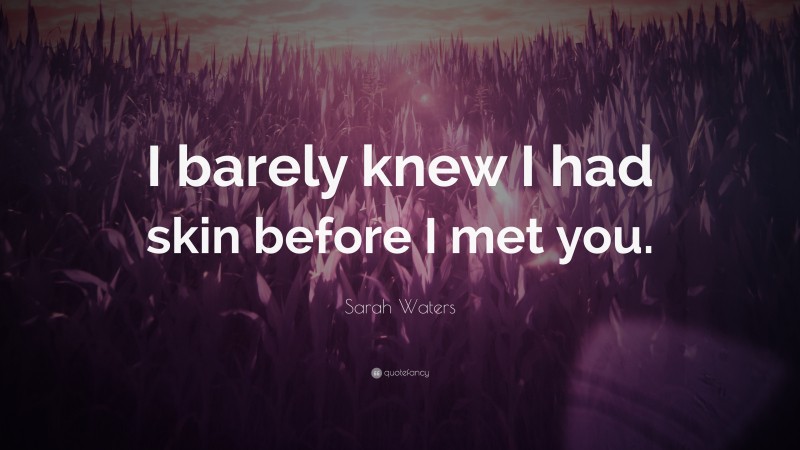 Sarah Waters Quote: “I barely knew I had skin before I met you.”