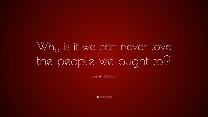Sarah Waters Quote: “Why is it we can never love the people we ought to?”