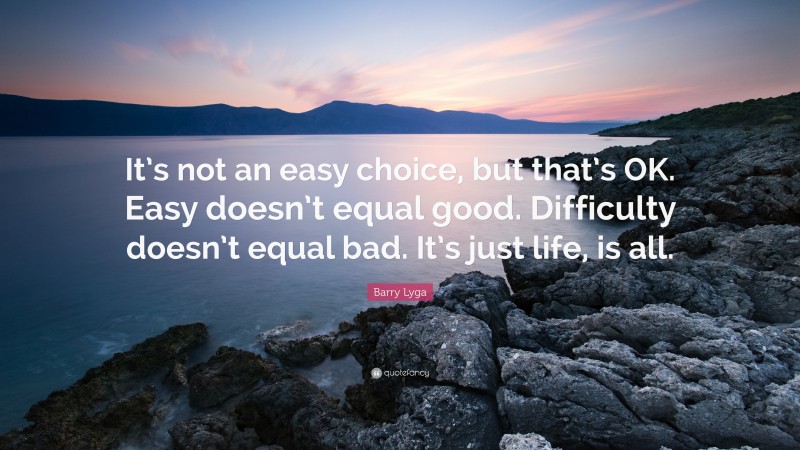 Barry Lyga Quote: “It’s not an easy choice, but that’s OK. Easy doesn’t equal good. Difficulty doesn’t equal bad. It’s just life, is all.”