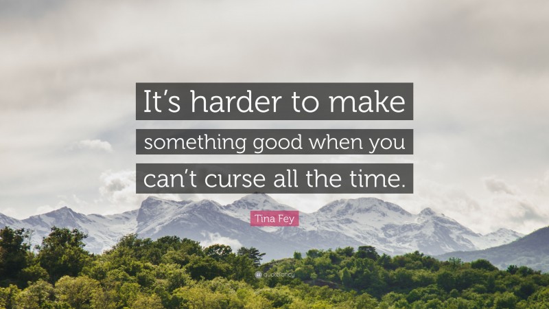 Tina Fey Quote: “It’s harder to make something good when you can’t curse all the time.”